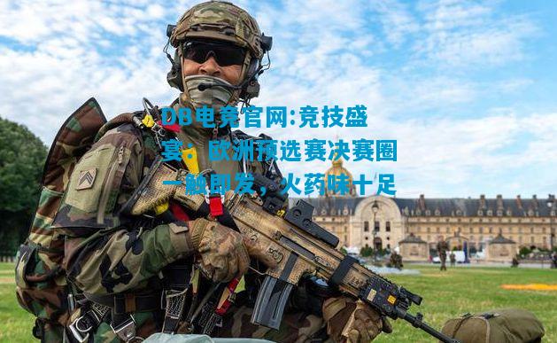 DB电竞官网:竞技盛宴：欧洲预选赛决赛圈一触即发，火药味十足