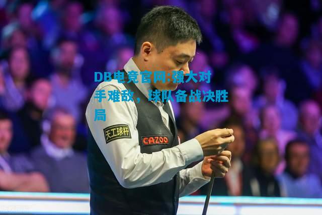 DB电竞官网:强大对手难敌，球队备战决胜局