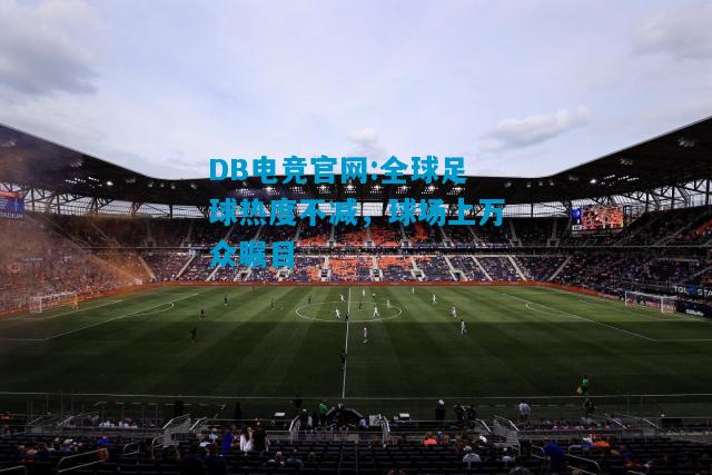 DB电竞官网:全球足球热度不减，球场上万众瞩目