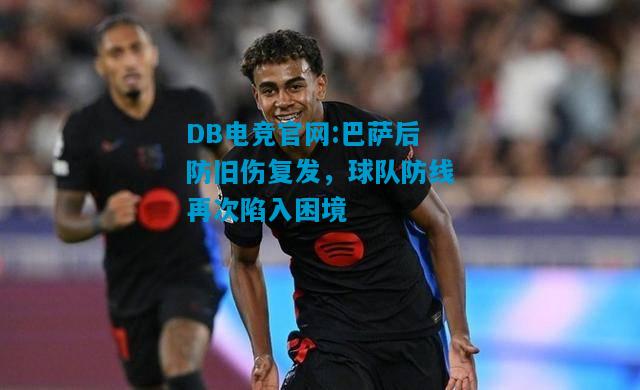 DB电竞官网:巴萨后防旧伤复发，球队防线再次陷入困境
