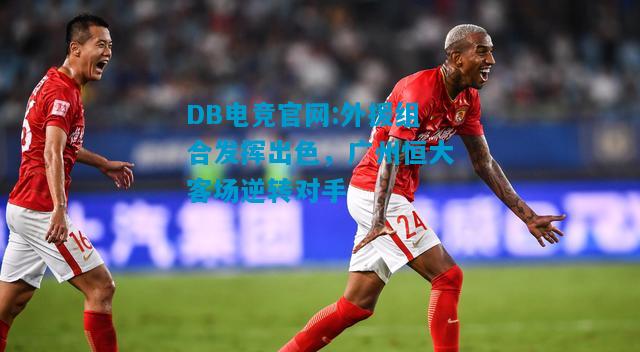 DB电竞官网:外援组合发挥出色，广州恒大客场逆转对手