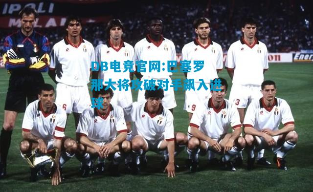 DB电竞官网:巴塞罗那大将攻破对手飙入进球