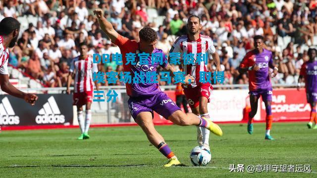 DB电竞官网:蒙彼利埃客场战胜马赛，取得三分