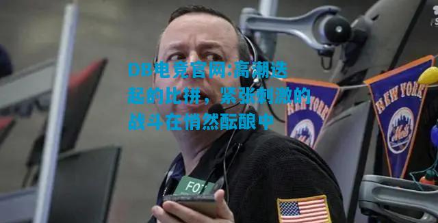 DB电竞官网:高潮迭起的比拼，紧张刺激的战斗在悄然酝酿中
